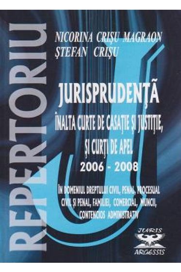 Repertoriu de jurisprudenta - Inalta Curte de Casatie si Justitie si Curti de Apel, 2006-2008, in domeniile dreptului civil, penal, procesual civil si penal, familiei, comercial, muncii, contencios administrativ