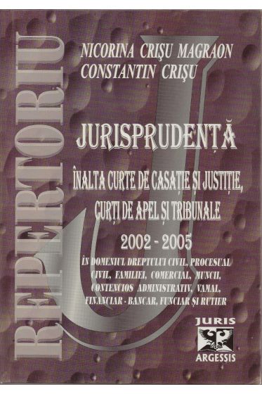 Repertoriu de jurisprudenta - Inalta Curte de Casatie si Justitie si Curti de Apel, 2002-2005, in domeniile dreptului civil, penal, procesual civil si penal, familiei, comercial, muncii, contencios administrativ