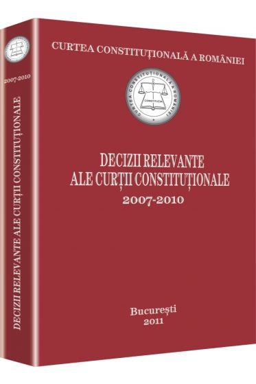 Curtea Constitutionala a Romaniei. Decizii relevante ale Curtii Constitutionale 2007-2010