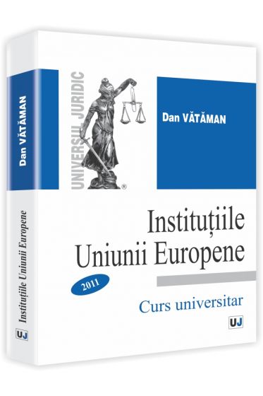 Institutiile Uniunii Europene. Curs si Caiet de seminar 2011