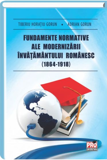 Fundamente normative ale modernizarii invatamantului romanesc (1864 – 1918)
