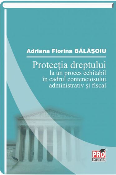 Protectia dreptului la un proces echitabil in cadrul contenciosului administrativ si fiscal