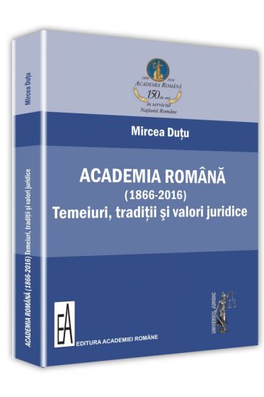 Academia Romana (1866-2016): temeiuri, traditii si valori juridice