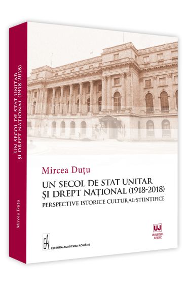 Un secol de stat unitar si drept national (1918-2018). Perspective istorice cultural-stiintifice