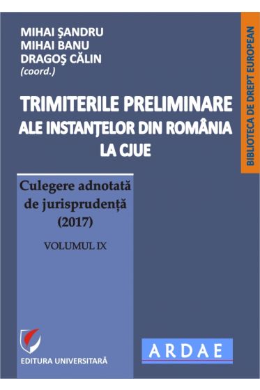 Trimiterile preliminare ale instantelor din Romania la CJUE. Culegere adnotata de jurisprudenta (2017). Volumul IX