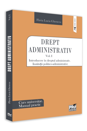 Drept administrativ. Curs universitar. Manual practic Vol. I Introducere in dreptul administrativ. Instituții politico-administrative