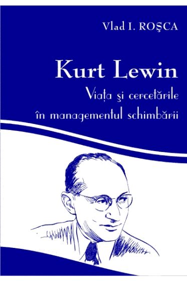 Kurt Lewin: viata si cercetarile in managementul schimbarii