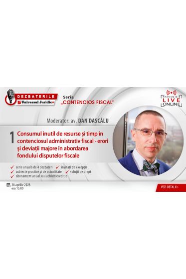 DEZBATERILE „CONTENCIOS FISCAL”: Ediția 1 – Consumul inutil de resurse și timp in contenciosul administrativ fiscal - erori și deviații majore in abordarea fondului disputelor fiscale, 28 aprilie 2023