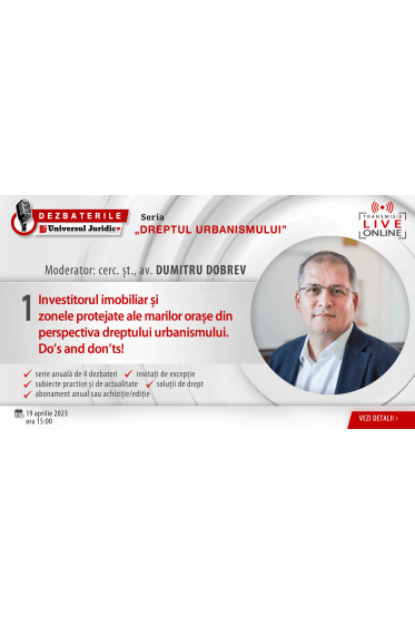 DEZBATERILE „DREPTUL URBANISMULUI”: Ediția 1 – Investitorul imobiliar și zonele protejate ale marilor orașe din perspectiva dreptului urbanismului. Do’s and don’ts!, 19 aprilie 2023
