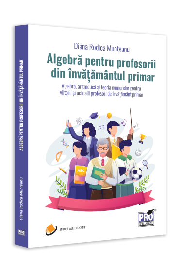 Algebra pentru profesorii din invatamantul primar. Algebra, aritmetica și teoria numerelor pentru viitorii si actualii profesori de invatamant primar