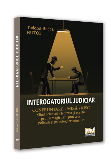 Interogatoriul judiciar.  Confruntare - miza - risc. Ghid orientativ teoretic si practic pentru magistrati, procurori, politisti si psihologi criminalisti