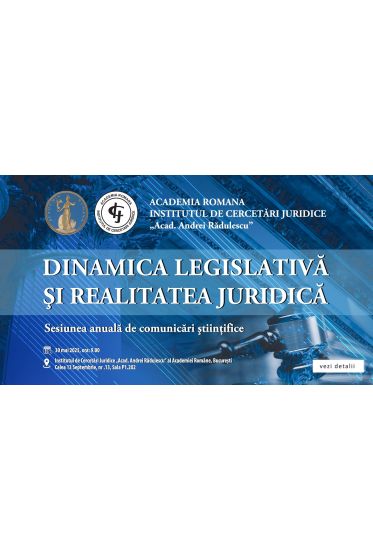 Sesiunea anuala de comunicari științifice a Institutului de Cercetari Juridice „Acad. Andrei Radulescu” al Academiei Romane - DINAMICA LEGISLATIVA ȘI REALITATEA JURIDICA