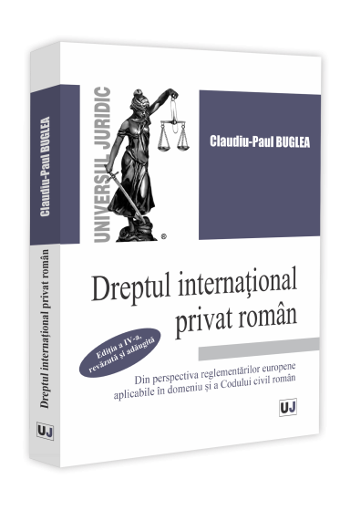 Dreptul international privat roman din perspectiva reglementarilor europene aplicabile in domeniu si a Codului civil roman, editia a IV-a, revazuta si adaugita