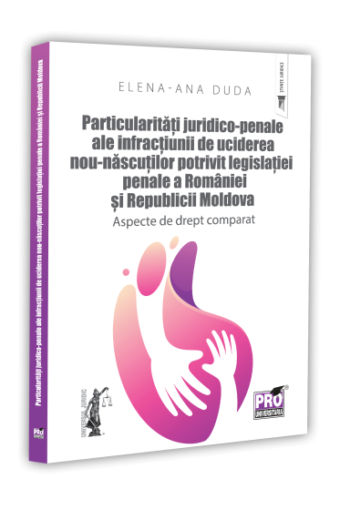 Particularitati juridico-penale ale infractiunii de uciderea nou-nascutului potrivit legislatiei penale a Romaniei si Republicii Moldova. Aspecte de drept comparat