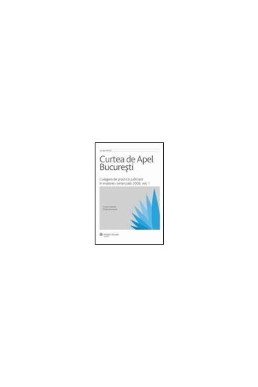 Curtea de Apel Bucuresti. Culegere de practica judiciara in materie comerciala 2006. Vol. I